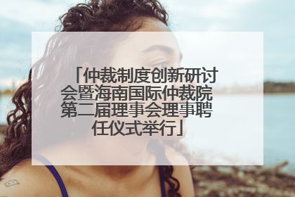 仲裁制度创新研讨会暨海南国际仲裁院第二届理事会理事聘任仪式举行